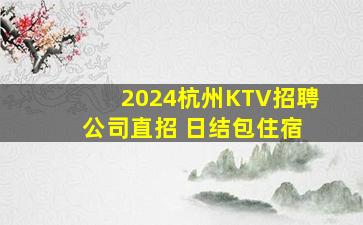 2024杭州KTV招聘 公司直招 日结包住宿